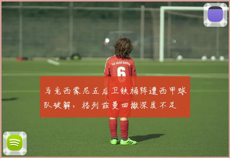 马竞西蒙尼五后卫铁桶阵遭西甲球队破解，格列兹曼回撤深度不足