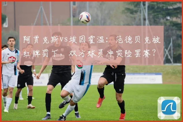 阿贾克斯vs埃因霍温：范德贝克被红牌罚下，双方球员冲突险罢赛？