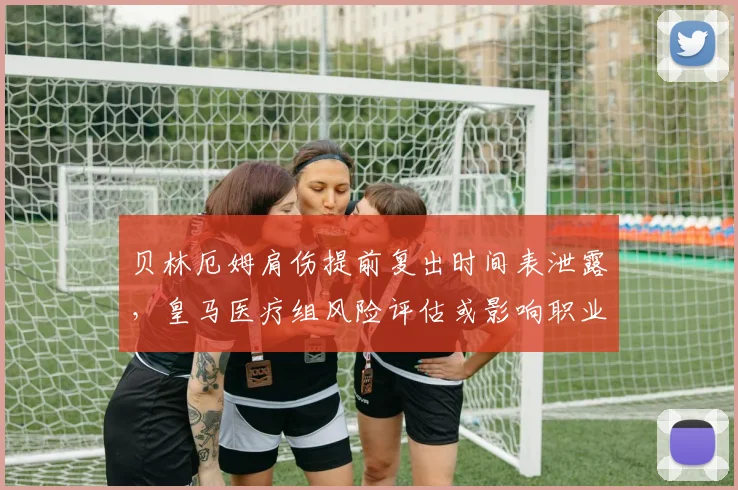 贝林厄姆肩伤提前复出时间表泄露，皇马医疗组风险评估或影响职业生涯寿命