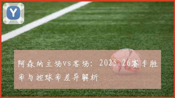 阿森纳主场vs客场：2025_26赛季胜率与控球率差异解析