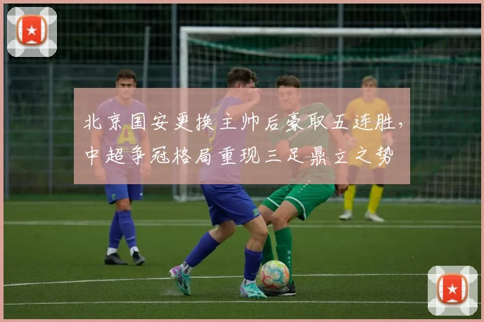 北京国安更换主帅后豪取五连胜，中超争冠格局重现三足鼎立之势