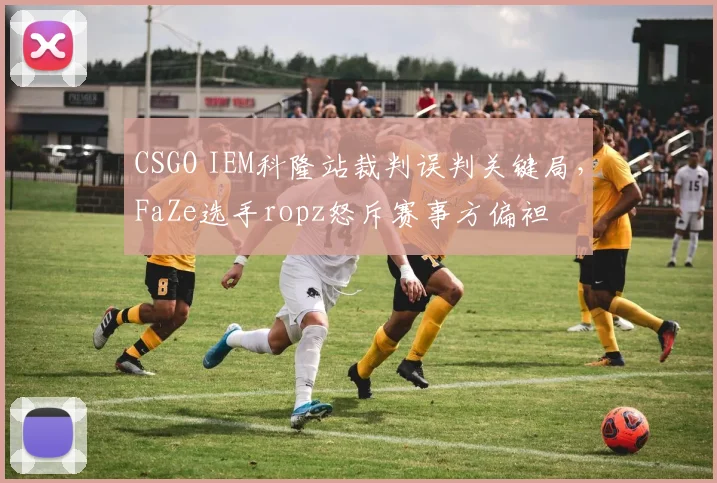 CSGO IEM科隆站裁判误判关键局，FaZe选手ropz怒斥赛事方偏袒