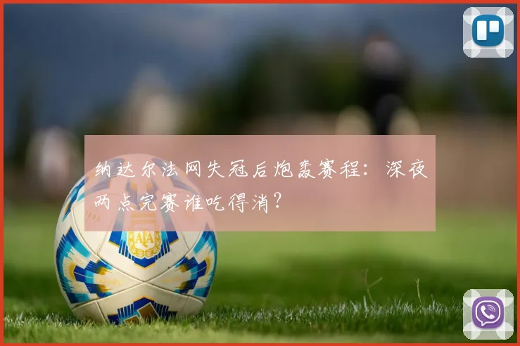 纳达尔法网失冠后炮轰赛程：深夜两点完赛谁吃得消？