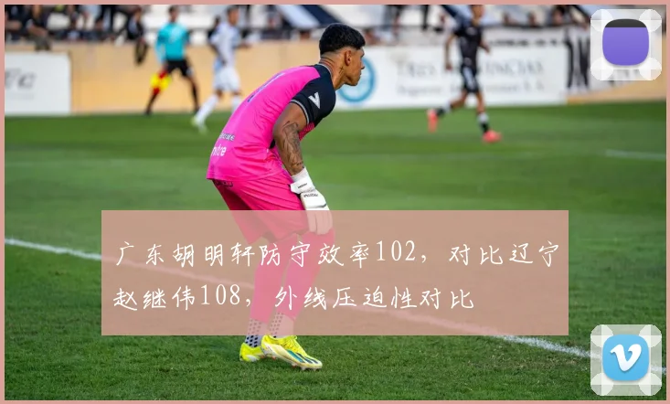 广东胡明轩防守效率102，对比辽宁赵继伟108，外线压迫性对比